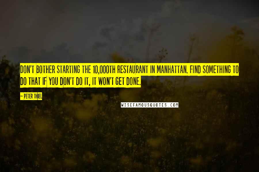 Peter Thiel Quotes: Don't bother starting the 10,000th restaurant in Manhattan. Find something to do that if you don't do it, it won't get done.