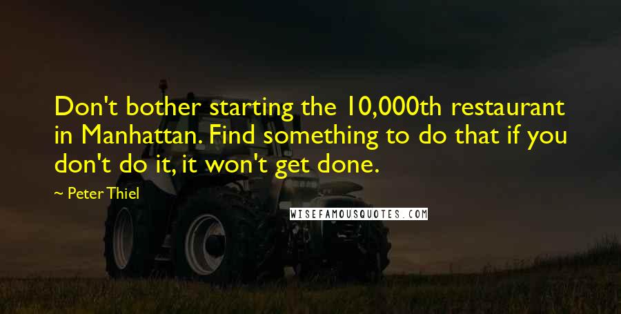 Peter Thiel Quotes: Don't bother starting the 10,000th restaurant in Manhattan. Find something to do that if you don't do it, it won't get done.