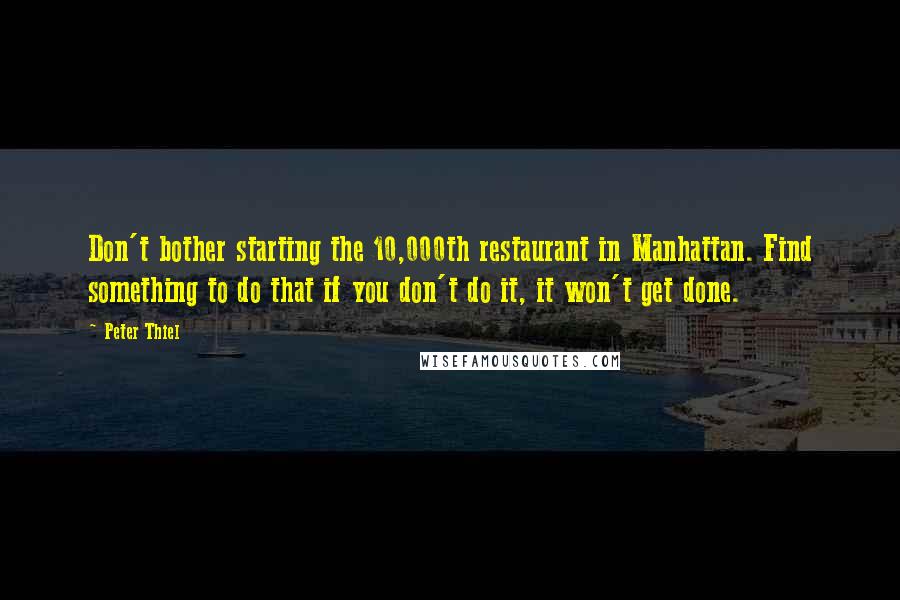 Peter Thiel Quotes: Don't bother starting the 10,000th restaurant in Manhattan. Find something to do that if you don't do it, it won't get done.