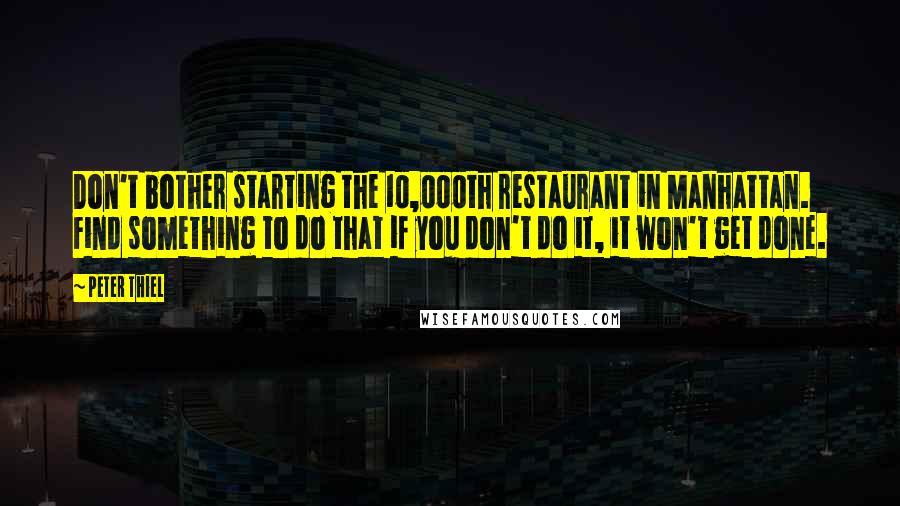 Peter Thiel Quotes: Don't bother starting the 10,000th restaurant in Manhattan. Find something to do that if you don't do it, it won't get done.