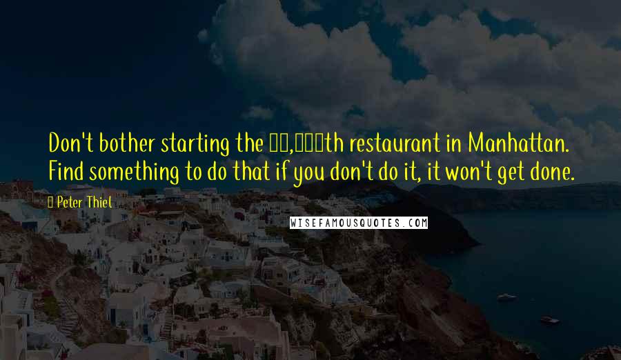 Peter Thiel Quotes: Don't bother starting the 10,000th restaurant in Manhattan. Find something to do that if you don't do it, it won't get done.