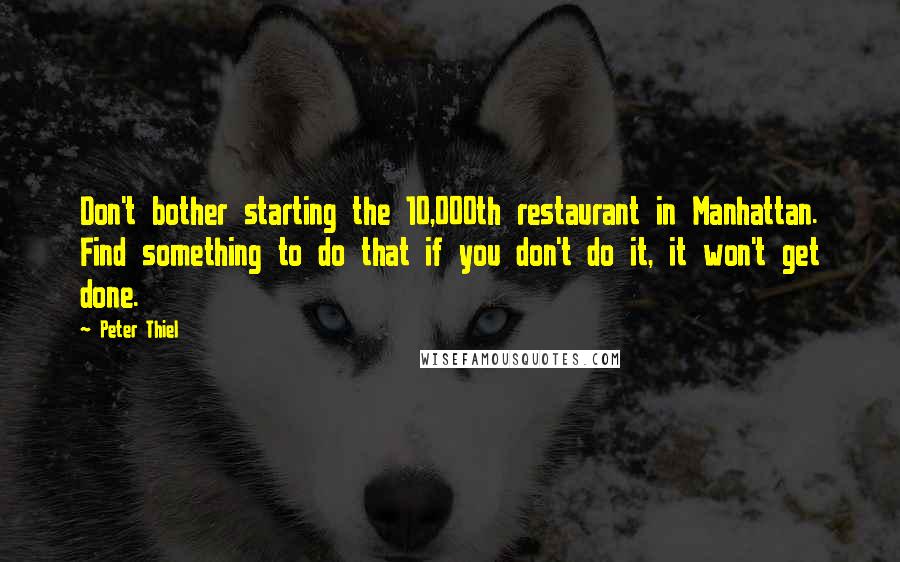 Peter Thiel Quotes: Don't bother starting the 10,000th restaurant in Manhattan. Find something to do that if you don't do it, it won't get done.