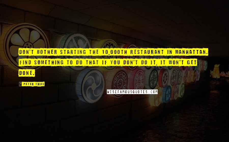 Peter Thiel Quotes: Don't bother starting the 10,000th restaurant in Manhattan. Find something to do that if you don't do it, it won't get done.