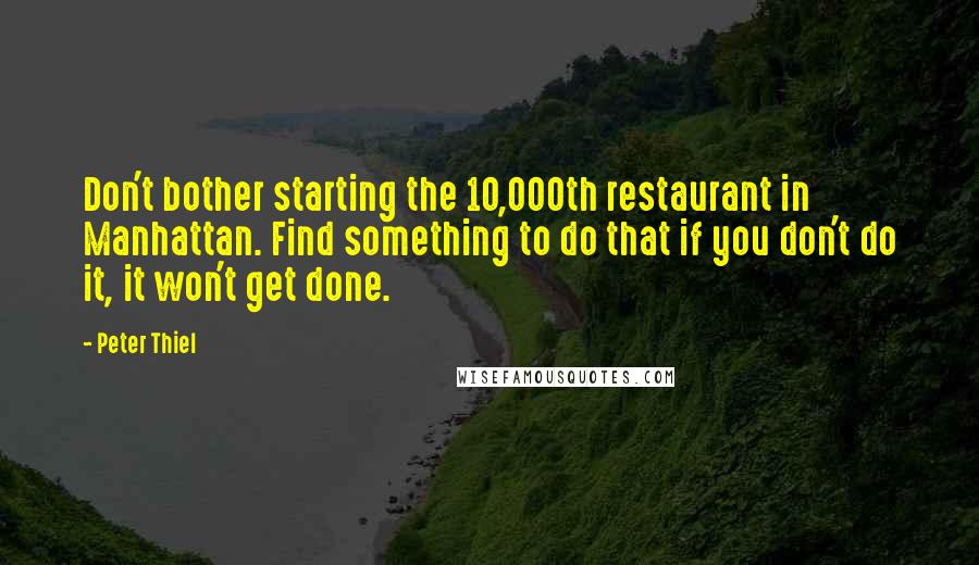 Peter Thiel Quotes: Don't bother starting the 10,000th restaurant in Manhattan. Find something to do that if you don't do it, it won't get done.