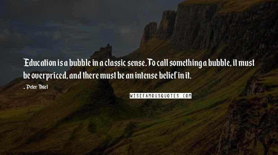 Peter Thiel Quotes: Education is a bubble in a classic sense. To call something a bubble, it must be overpriced, and there must be an intense belief in it.