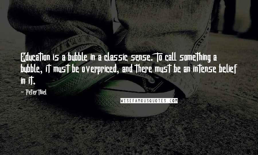 Peter Thiel Quotes: Education is a bubble in a classic sense. To call something a bubble, it must be overpriced, and there must be an intense belief in it.