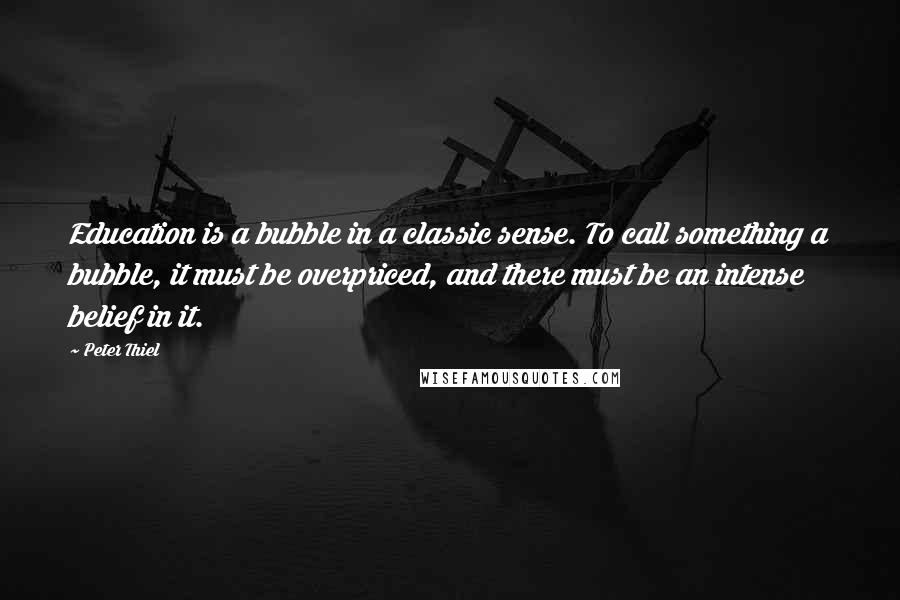 Peter Thiel Quotes: Education is a bubble in a classic sense. To call something a bubble, it must be overpriced, and there must be an intense belief in it.