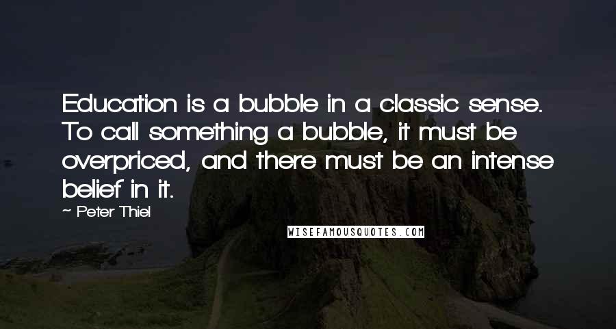 Peter Thiel Quotes: Education is a bubble in a classic sense. To call something a bubble, it must be overpriced, and there must be an intense belief in it.