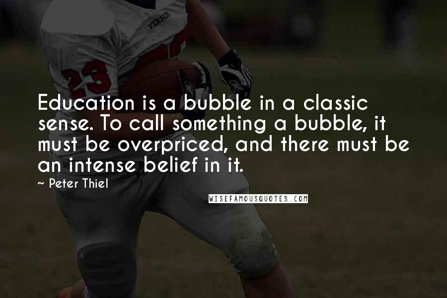 Peter Thiel Quotes: Education is a bubble in a classic sense. To call something a bubble, it must be overpriced, and there must be an intense belief in it.