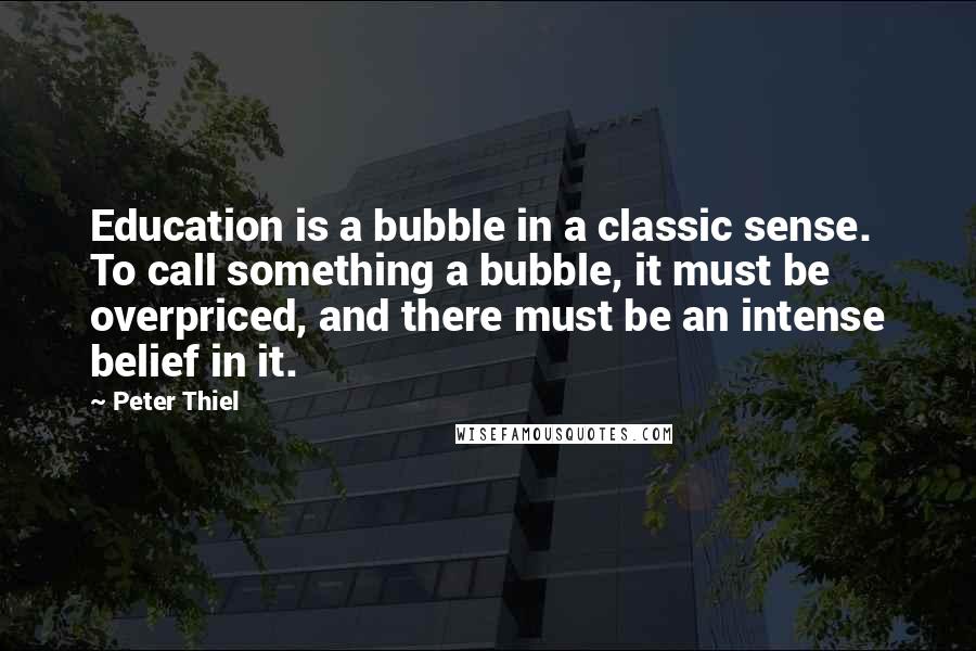 Peter Thiel Quotes: Education is a bubble in a classic sense. To call something a bubble, it must be overpriced, and there must be an intense belief in it.