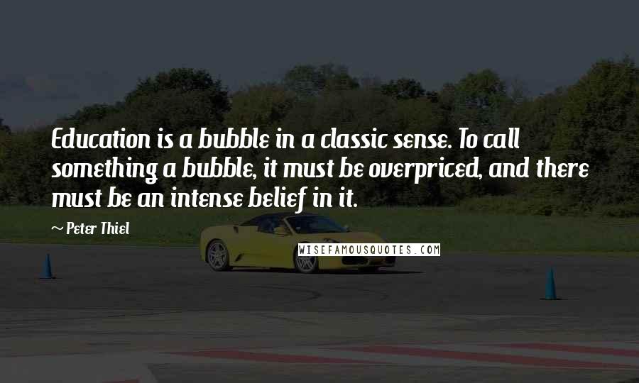 Peter Thiel Quotes: Education is a bubble in a classic sense. To call something a bubble, it must be overpriced, and there must be an intense belief in it.