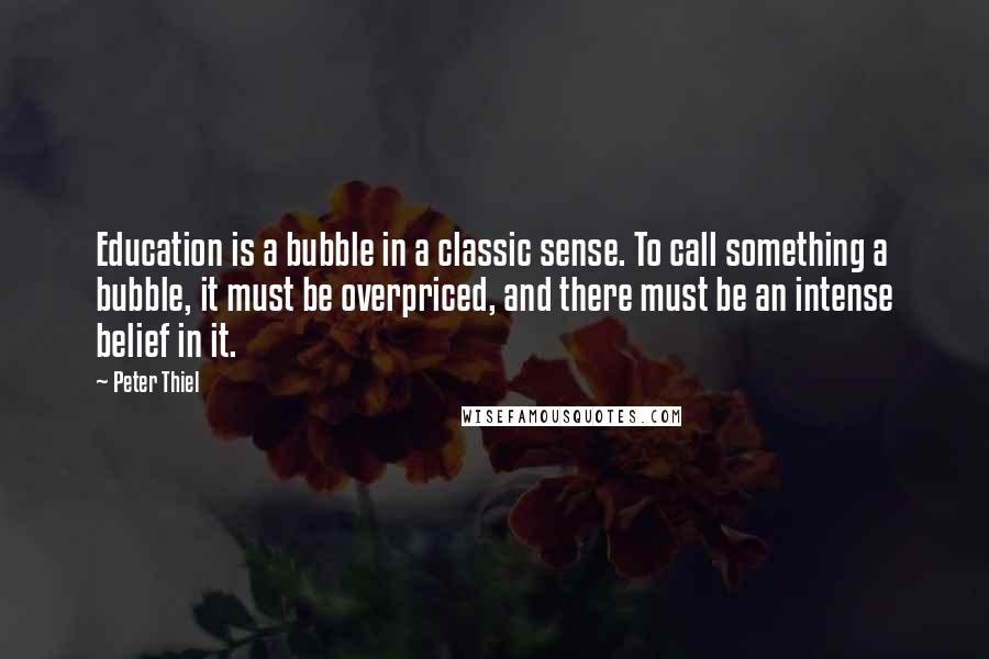 Peter Thiel Quotes: Education is a bubble in a classic sense. To call something a bubble, it must be overpriced, and there must be an intense belief in it.