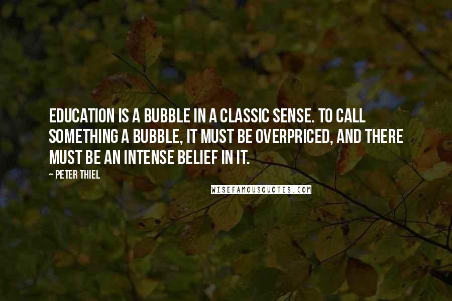 Peter Thiel Quotes: Education is a bubble in a classic sense. To call something a bubble, it must be overpriced, and there must be an intense belief in it.