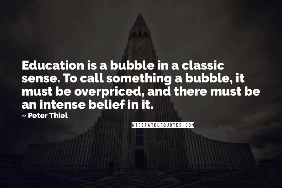 Peter Thiel Quotes: Education is a bubble in a classic sense. To call something a bubble, it must be overpriced, and there must be an intense belief in it.