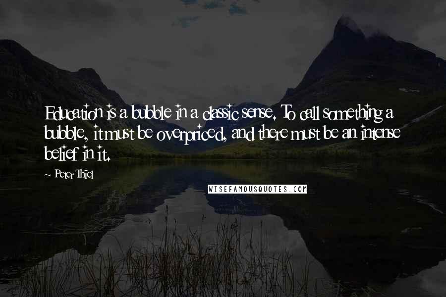 Peter Thiel Quotes: Education is a bubble in a classic sense. To call something a bubble, it must be overpriced, and there must be an intense belief in it.