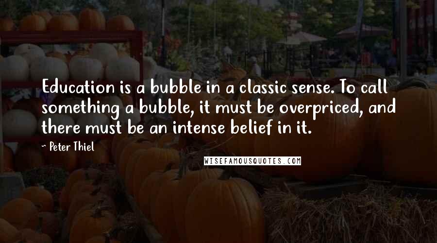 Peter Thiel Quotes: Education is a bubble in a classic sense. To call something a bubble, it must be overpriced, and there must be an intense belief in it.