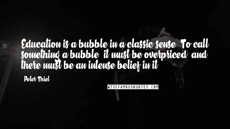 Peter Thiel Quotes: Education is a bubble in a classic sense. To call something a bubble, it must be overpriced, and there must be an intense belief in it.