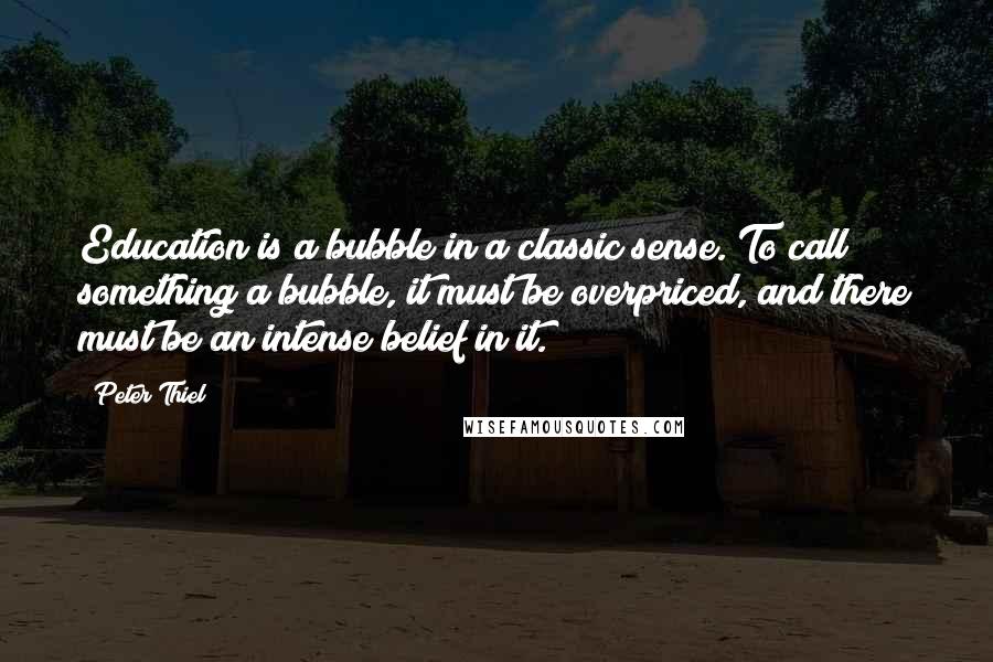 Peter Thiel Quotes: Education is a bubble in a classic sense. To call something a bubble, it must be overpriced, and there must be an intense belief in it.