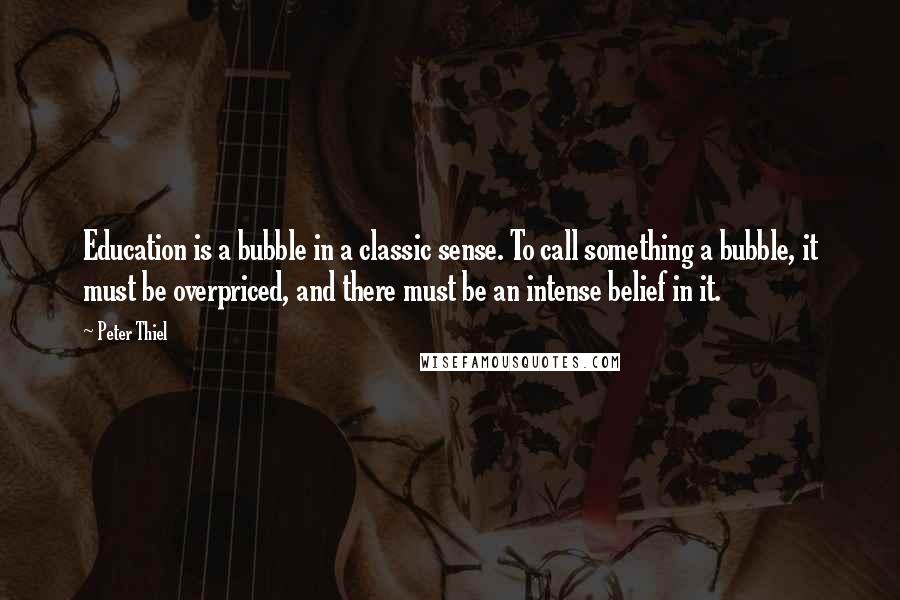 Peter Thiel Quotes: Education is a bubble in a classic sense. To call something a bubble, it must be overpriced, and there must be an intense belief in it.