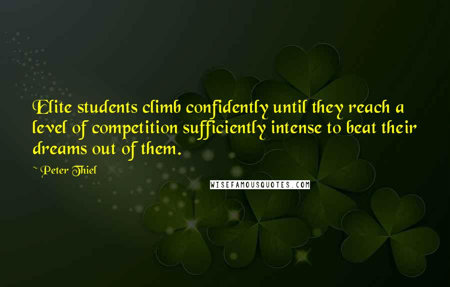 Peter Thiel Quotes: Elite students climb confidently until they reach a level of competition sufficiently intense to beat their dreams out of them.