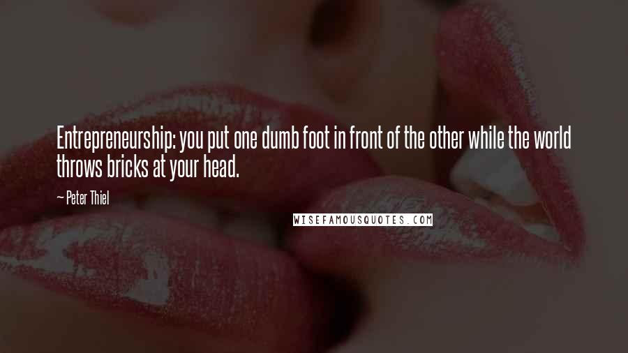 Peter Thiel Quotes: Entrepreneurship: you put one dumb foot in front of the other while the world throws bricks at your head.