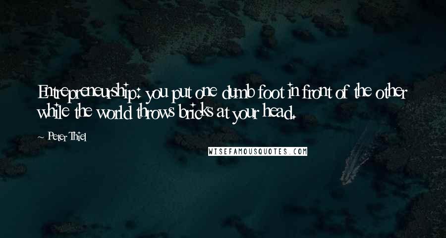 Peter Thiel Quotes: Entrepreneurship: you put one dumb foot in front of the other while the world throws bricks at your head.