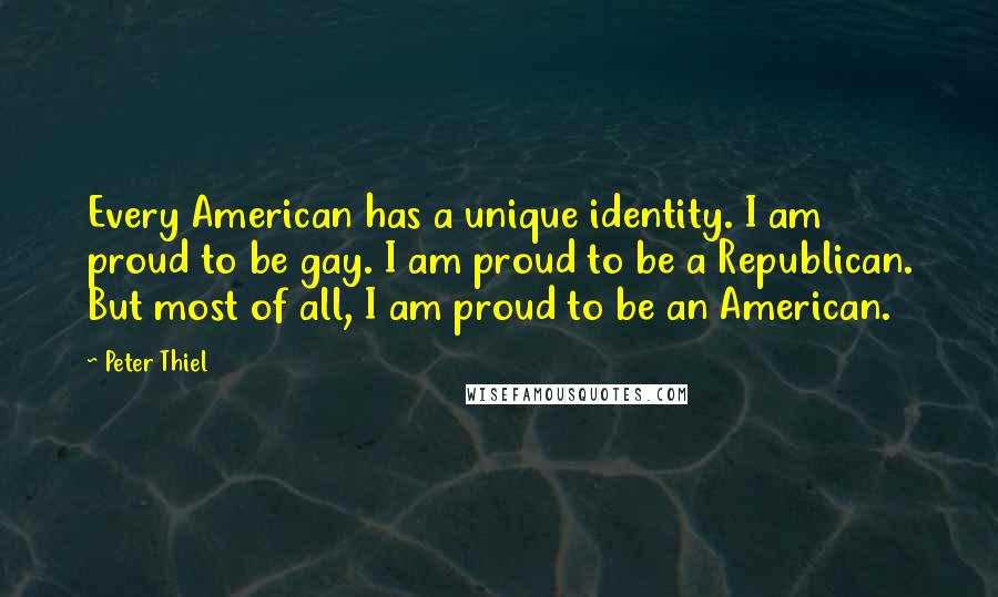 Peter Thiel Quotes: Every American has a unique identity. I am proud to be gay. I am proud to be a Republican. But most of all, I am proud to be an American.