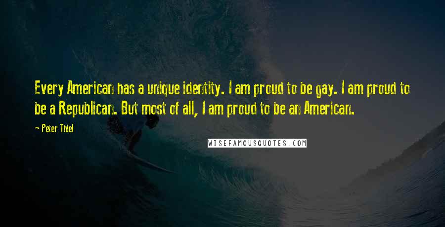 Peter Thiel Quotes: Every American has a unique identity. I am proud to be gay. I am proud to be a Republican. But most of all, I am proud to be an American.