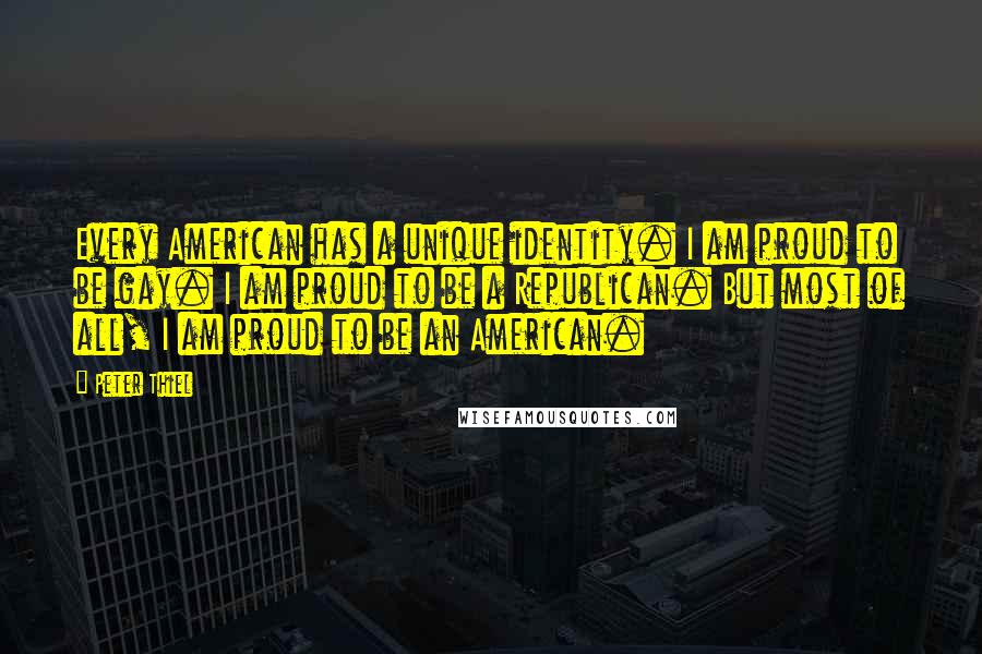 Peter Thiel Quotes: Every American has a unique identity. I am proud to be gay. I am proud to be a Republican. But most of all, I am proud to be an American.