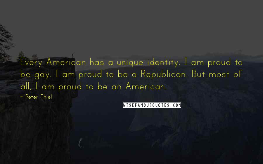 Peter Thiel Quotes: Every American has a unique identity. I am proud to be gay. I am proud to be a Republican. But most of all, I am proud to be an American.