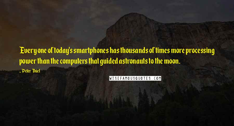 Peter Thiel Quotes: Every one of today's smartphones has thousands of times more processing power than the computers that guided astronauts to the moon.