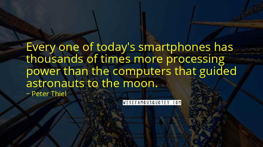 Peter Thiel Quotes: Every one of today's smartphones has thousands of times more processing power than the computers that guided astronauts to the moon.
