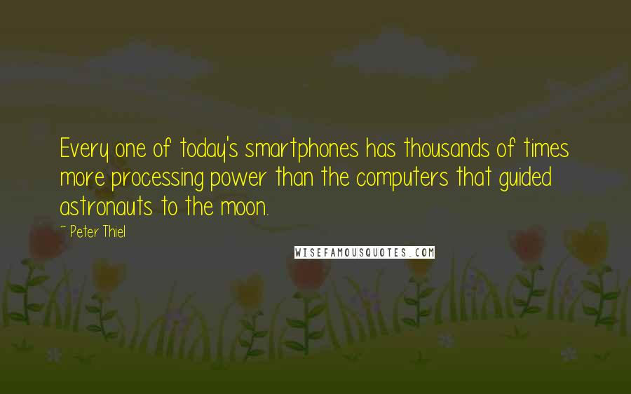 Peter Thiel Quotes: Every one of today's smartphones has thousands of times more processing power than the computers that guided astronauts to the moon.