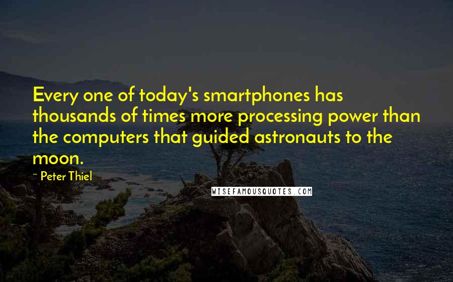 Peter Thiel Quotes: Every one of today's smartphones has thousands of times more processing power than the computers that guided astronauts to the moon.