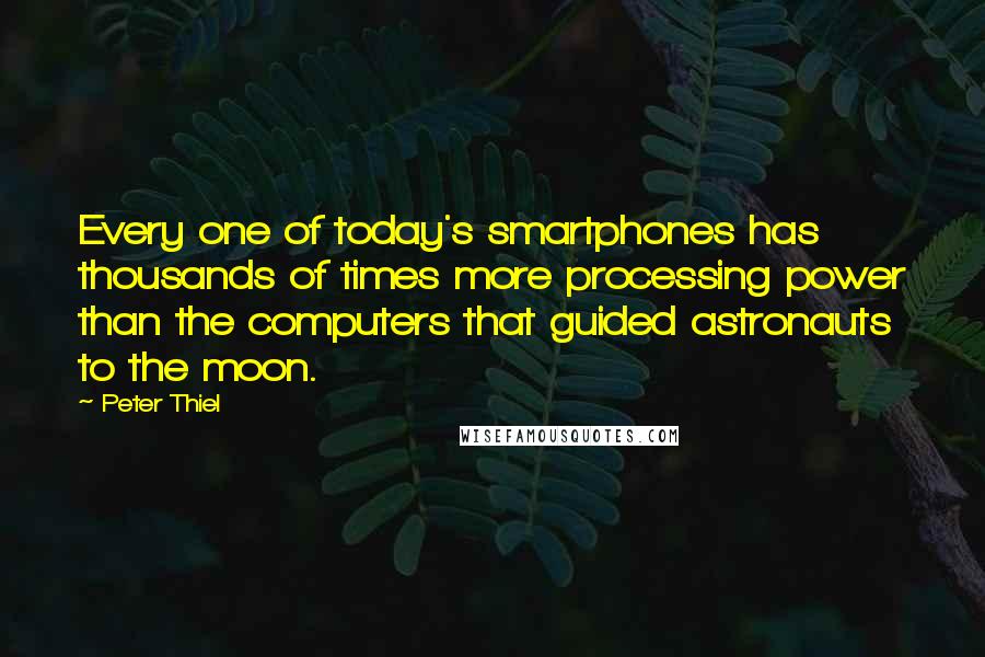 Peter Thiel Quotes: Every one of today's smartphones has thousands of times more processing power than the computers that guided astronauts to the moon.