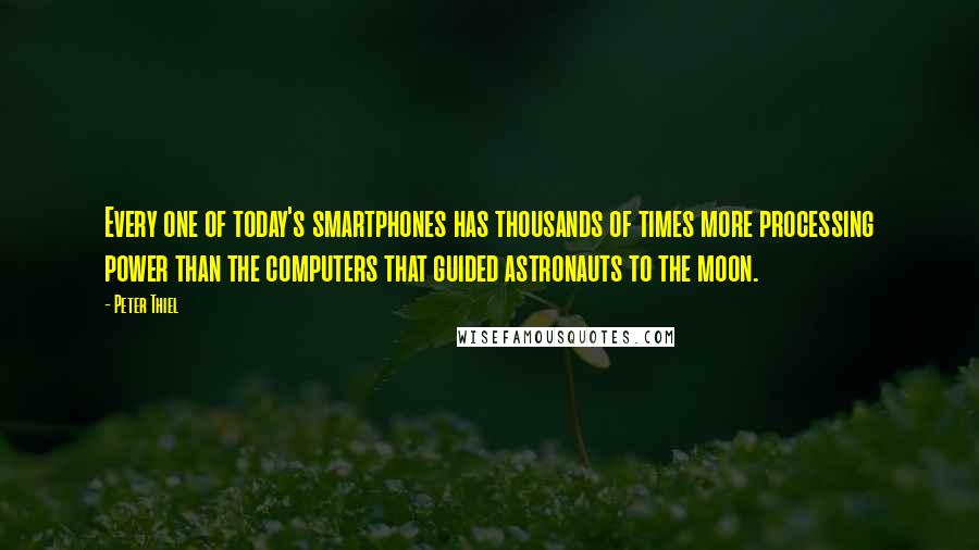 Peter Thiel Quotes: Every one of today's smartphones has thousands of times more processing power than the computers that guided astronauts to the moon.