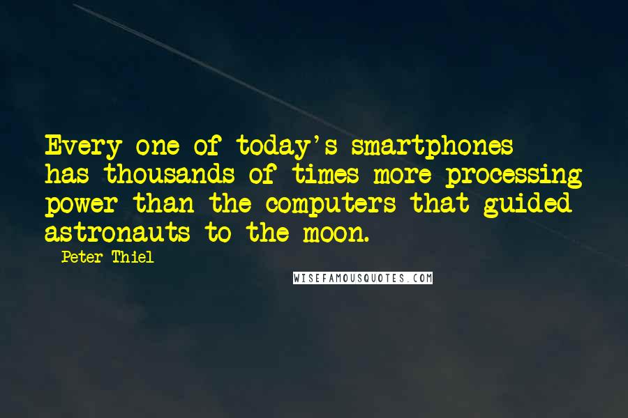 Peter Thiel Quotes: Every one of today's smartphones has thousands of times more processing power than the computers that guided astronauts to the moon.