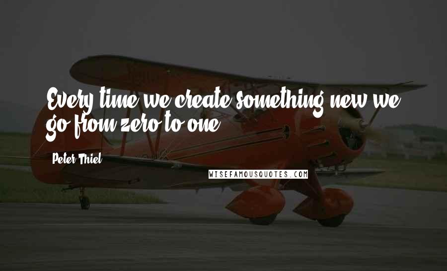 Peter Thiel Quotes: Every time we create something new we go from zero to one.
