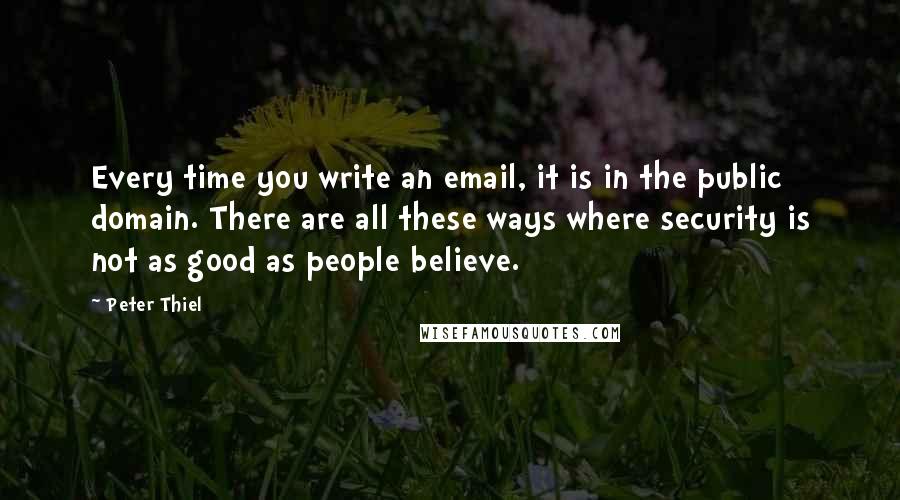 Peter Thiel Quotes: Every time you write an email, it is in the public domain. There are all these ways where security is not as good as people believe.