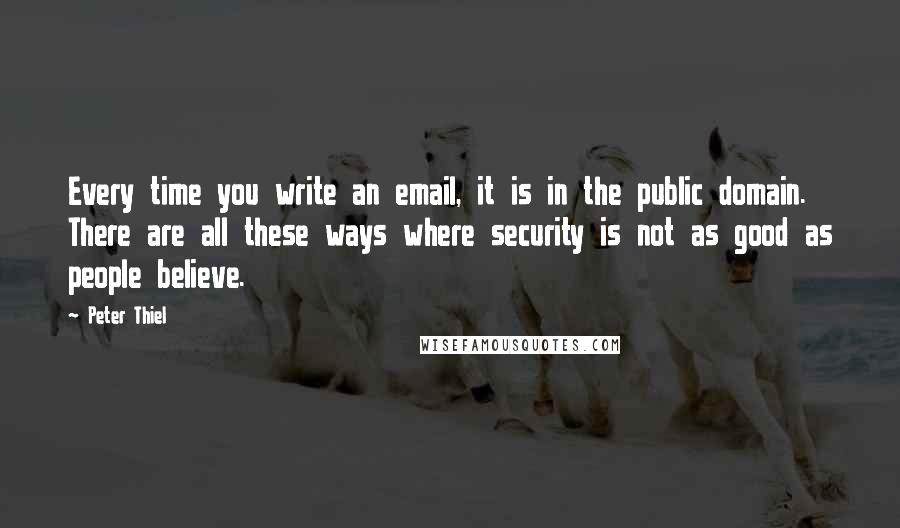 Peter Thiel Quotes: Every time you write an email, it is in the public domain. There are all these ways where security is not as good as people believe.