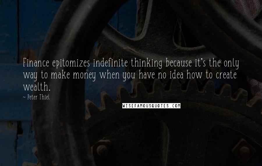 Peter Thiel Quotes: Finance epitomizes indefinite thinking because it's the only way to make money when you have no idea how to create wealth.