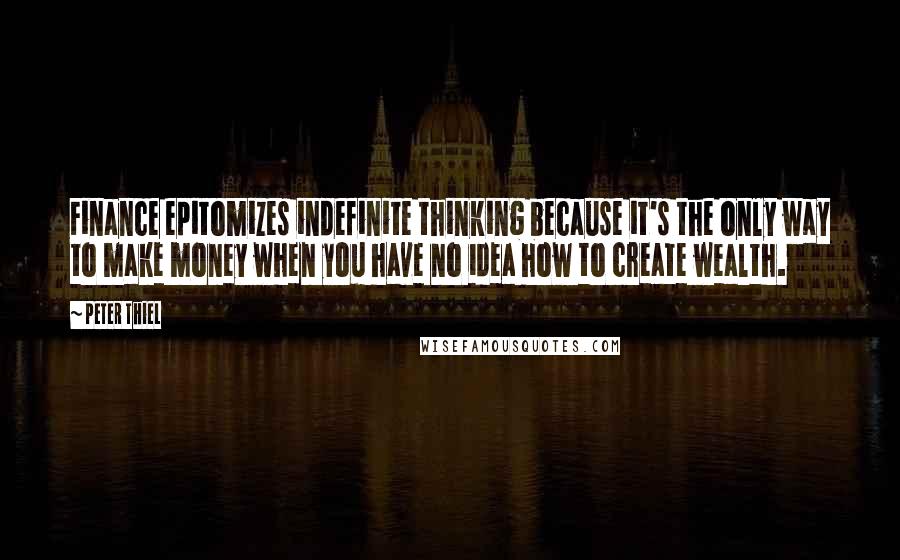 Peter Thiel Quotes: Finance epitomizes indefinite thinking because it's the only way to make money when you have no idea how to create wealth.