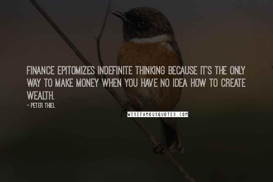 Peter Thiel Quotes: Finance epitomizes indefinite thinking because it's the only way to make money when you have no idea how to create wealth.