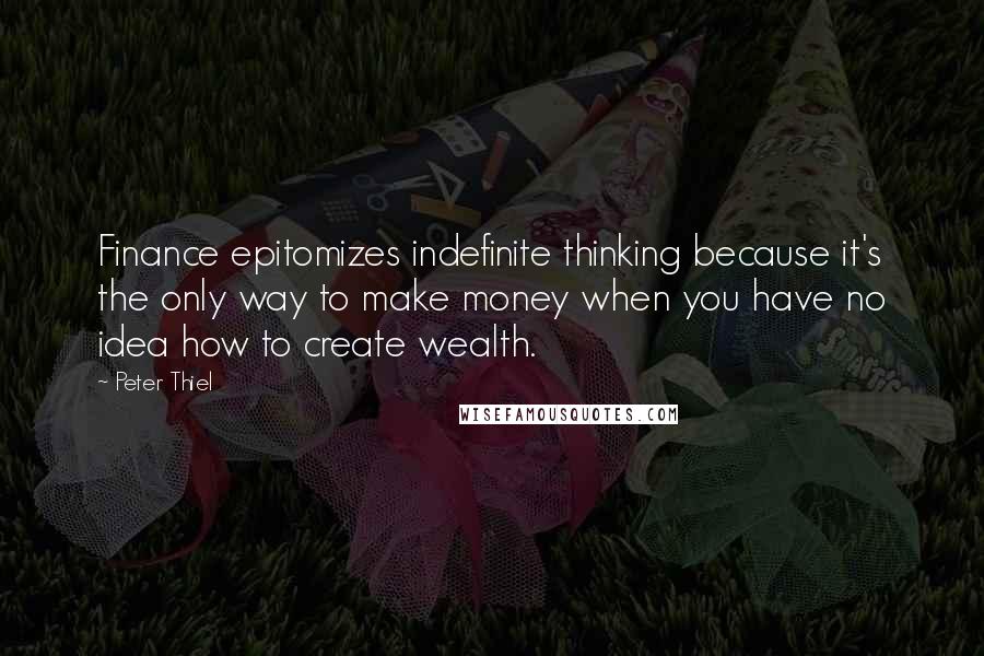 Peter Thiel Quotes: Finance epitomizes indefinite thinking because it's the only way to make money when you have no idea how to create wealth.