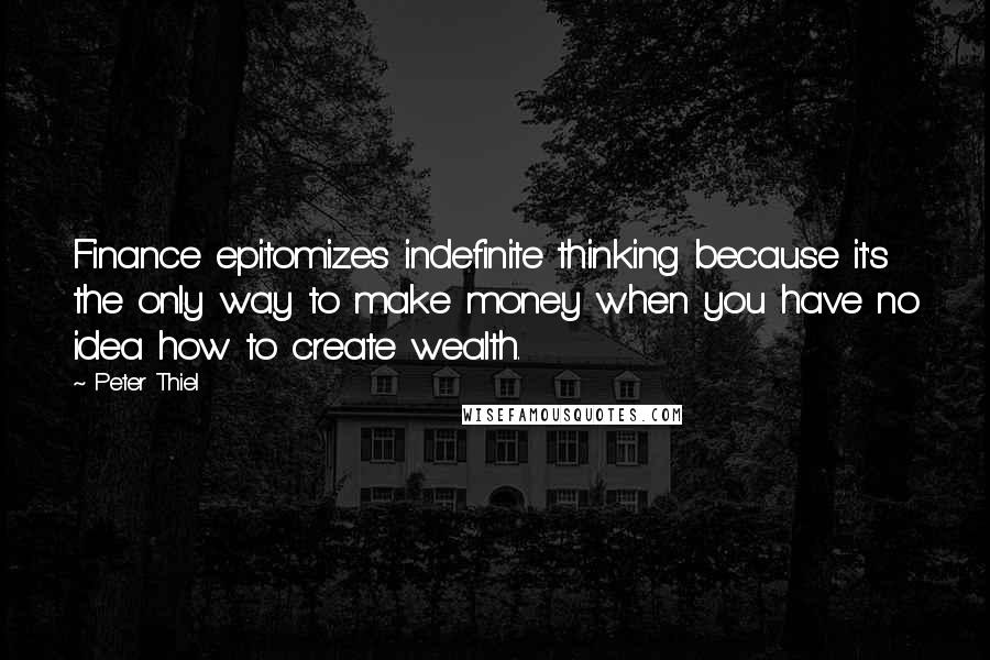 Peter Thiel Quotes: Finance epitomizes indefinite thinking because it's the only way to make money when you have no idea how to create wealth.