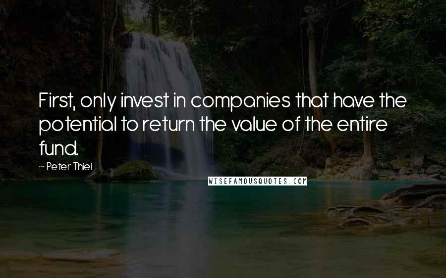 Peter Thiel Quotes: First, only invest in companies that have the potential to return the value of the entire fund.