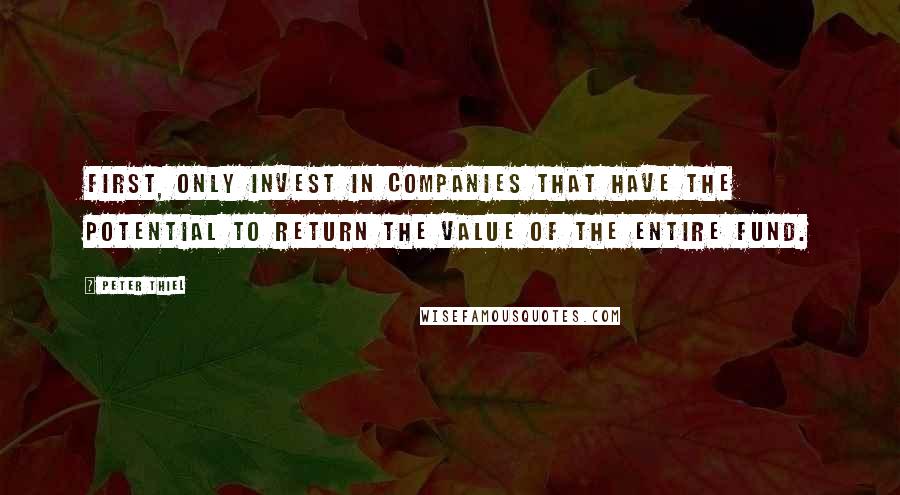 Peter Thiel Quotes: First, only invest in companies that have the potential to return the value of the entire fund.