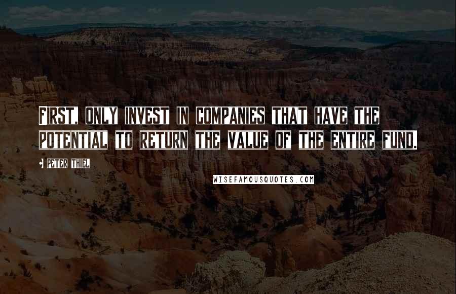 Peter Thiel Quotes: First, only invest in companies that have the potential to return the value of the entire fund.