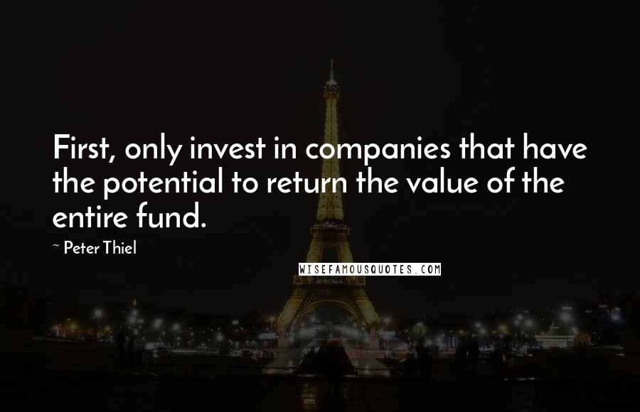 Peter Thiel Quotes: First, only invest in companies that have the potential to return the value of the entire fund.