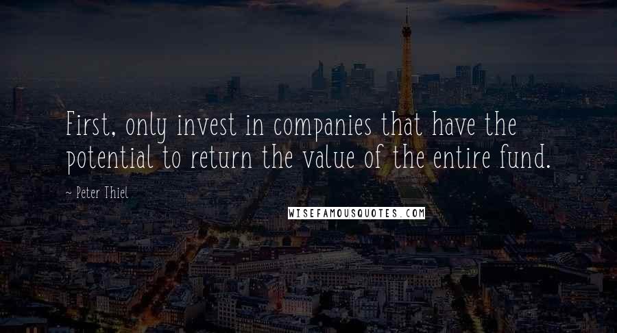 Peter Thiel Quotes: First, only invest in companies that have the potential to return the value of the entire fund.